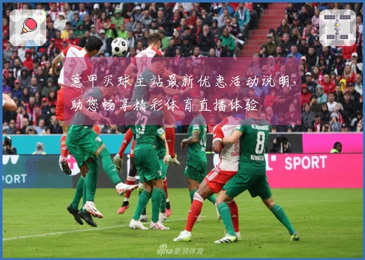 意甲买球主站最新优惠活动说明，助您畅享精彩体育直播体验