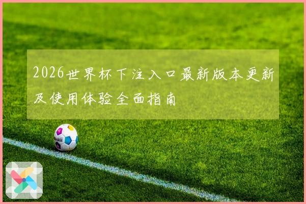 2026世界杯下注入口最新版本更新及使用体验全面指南