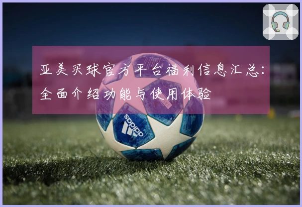 亚美买球官方平台福利信息汇总：全面介绍功能与使用体验