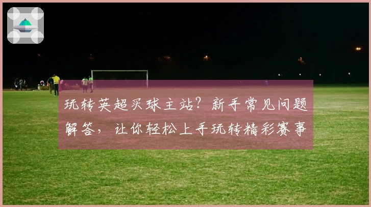 玩转英超买球主站？新手常见问题解答，让你轻松上手玩转精彩赛事