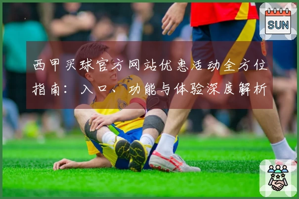 西甲买球官方网站优惠活动全方位指南：入口、功能与体验深度解析
