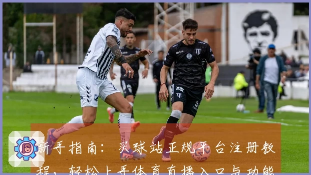 新手指南：买球站正规平台注册教程，轻松上手体育直播入口与功能。