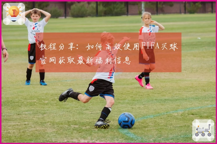 教程分享：如何高效使用FIFA买球官网获取最新福利信息