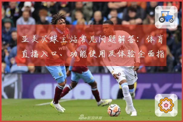 亚美买球主站常见问题解答：体育直播入口、功能使用及体验全面指南