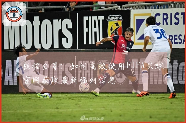 教程分享：如何高效使用FIFA买球官网获取最新福利信息
