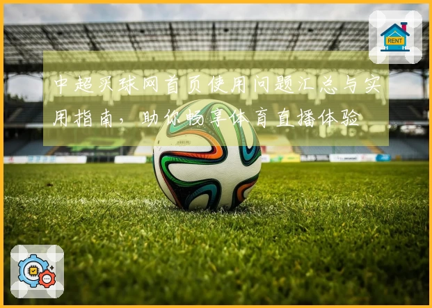 中超买球网首页使用问题汇总与实用指南，助你畅享体育直播体验