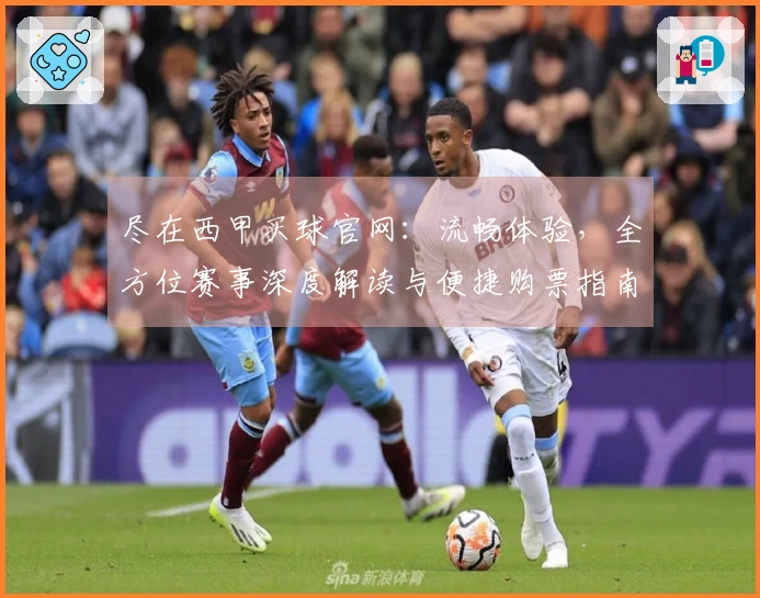 尽在西甲买球官网：流畅体验，全方位赛事深度解读与便捷购票指南