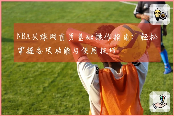 NBA买球网首页基础操作指南：轻松掌握各项功能与使用技巧