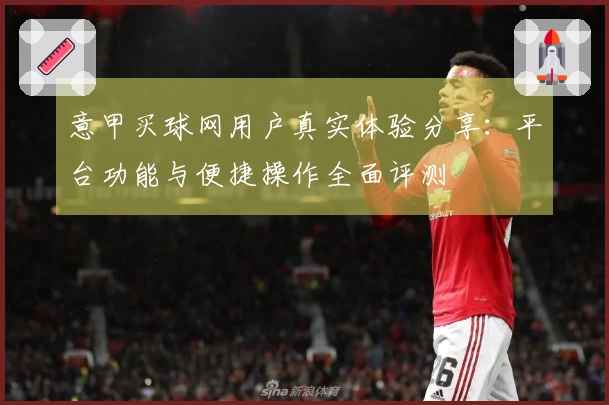 意甲买球网用户真实体验分享：平台功能与便捷操作全面评测