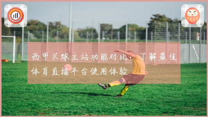 西甲买球主站功能对比，了解最佳体育直播平台使用体验