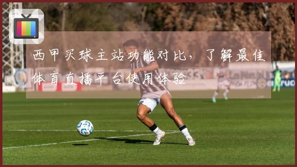 西甲买球主站功能对比，了解最佳体育直播平台使用体验