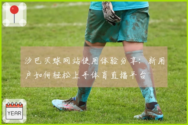沙巴买球网站使用体验分享：新用户如何轻松上手体育直播平台