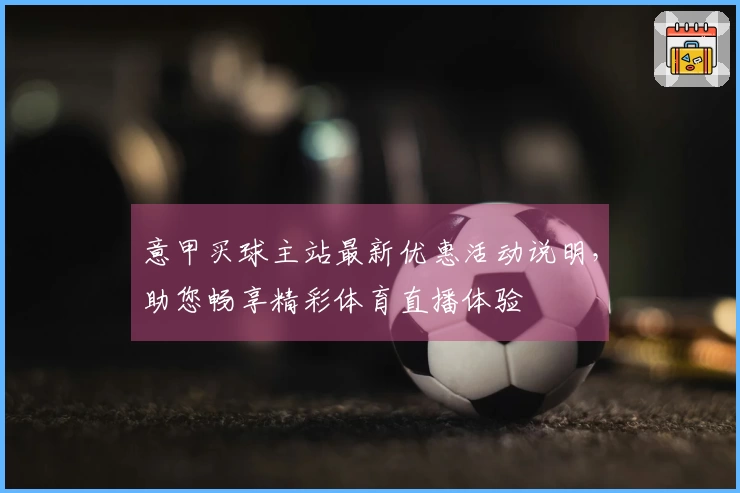 意甲买球主站最新优惠活动说明，助您畅享精彩体育直播体验