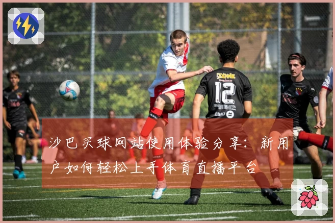 沙巴买球网站使用体验分享：新用户如何轻松上手体育直播平台