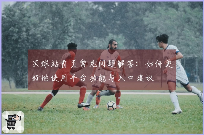 买球站首页常见问题解答：如何更好地使用平台功能与入口建议