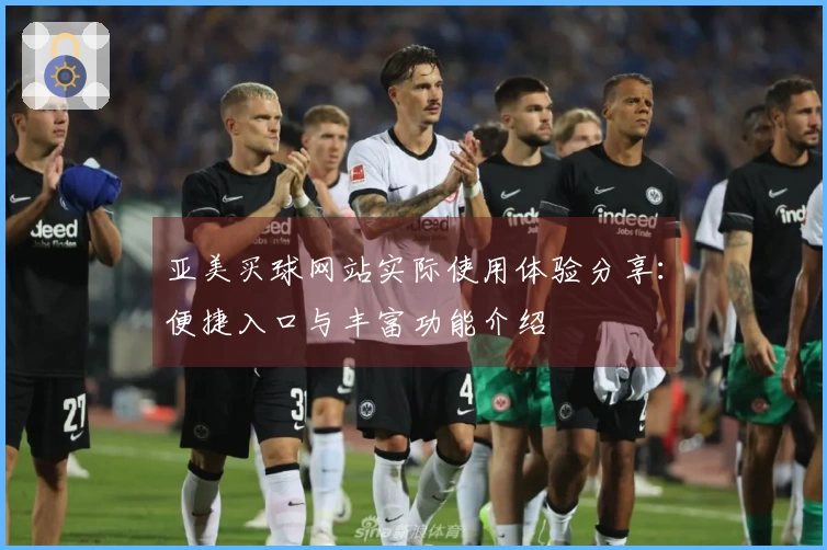 亚美买球网站实际使用体验分享：便捷入口与丰富功能介绍