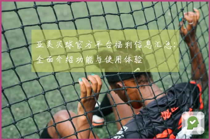 亚美买球官方平台福利信息汇总：全面介绍功能与使用体验
