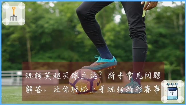 玩转英超买球主站？新手常见问题解答，让你轻松上手玩转精彩赛事