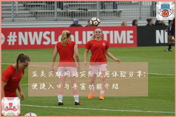 亚美买球网站实际使用体验分享：便捷入口与丰富功能介绍
