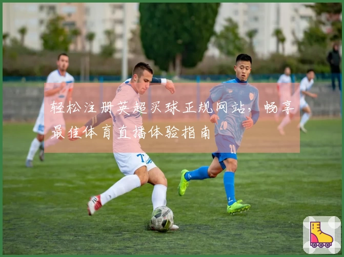 轻松注册英超买球正规网站，畅享最佳体育直播体验指南